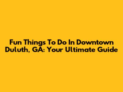 Fun Things To Do In Downtown Duluth, GA: Your Ultimate Guide