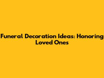 Funeral Decoration Ideas: Honoring Loved Ones