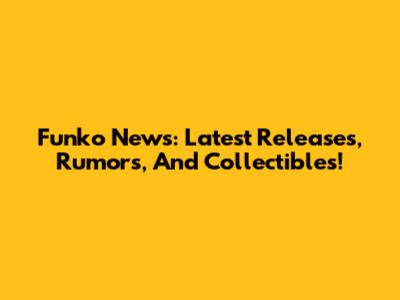 Funko News: Latest Releases, Rumors, And Collectibles!