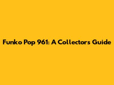 Funko Pop 961: A Collector's Guide