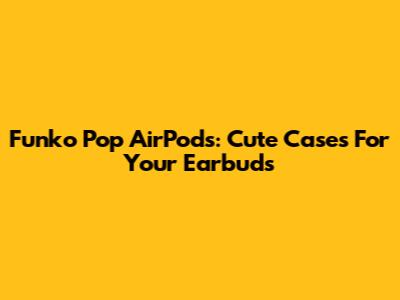 Funko Pop AirPods: Cute Cases For Your Earbuds