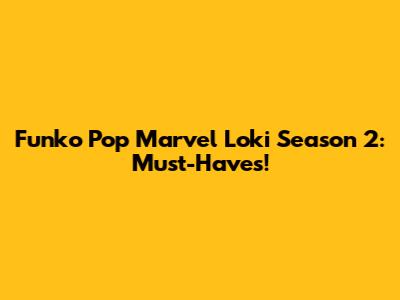 Funko Pop Marvel Loki Season 2: Must-Haves!