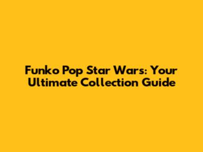 Funko Pop Star Wars: Your Ultimate Collection Guide
