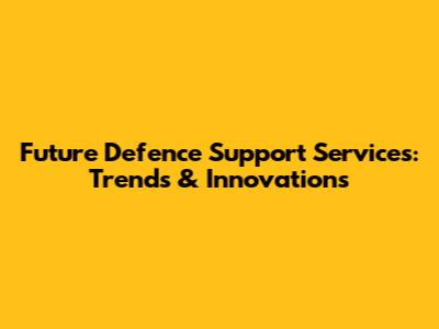 Future Defence Support Services: Trends & Innovations