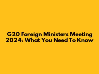 G20 Foreign Ministers Meeting 2024: What You Need To Know