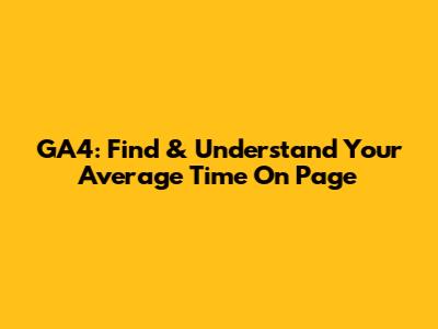 GA4: Find & Understand Your Average Time On Page