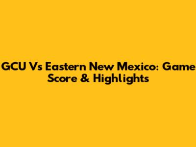 GCU Vs Eastern New Mexico: Game Score & Highlights