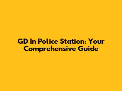 GD In Police Station: Your Comprehensive Guide