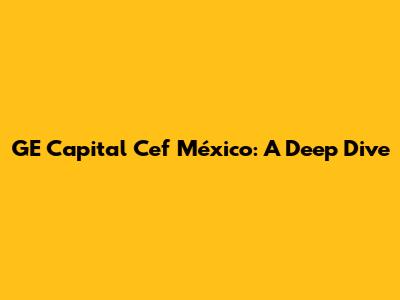 GE Capital Cef México: A Deep Dive