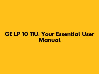 GE LP 10 11U: Your Essential User Manual