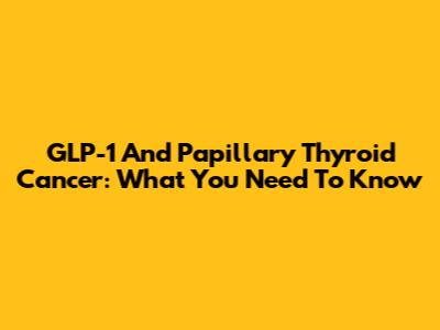 GLP-1 And Papillary Thyroid Cancer: What You Need To Know