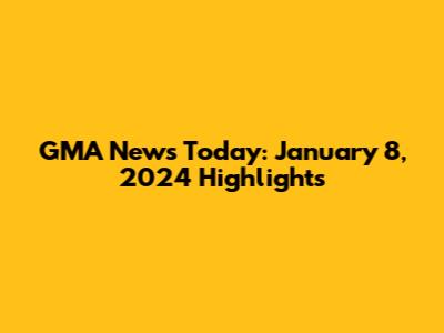 GMA News Today: January 8, 2024 Highlights