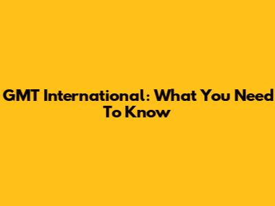 GMT International: What You Need To Know