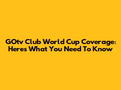 GOtv Club World Cup Coverage: Here's What You Need To Know