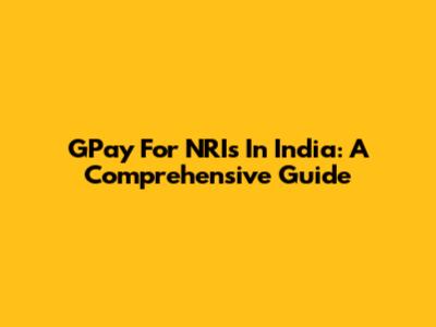 GPay For NRIs In India: A Comprehensive Guide