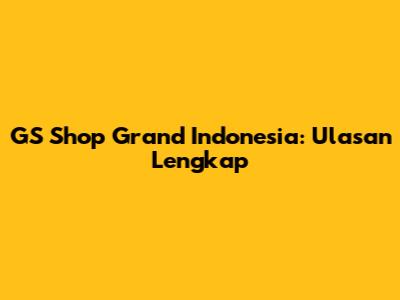 GS Shop Grand Indonesia: Ulasan Lengkap