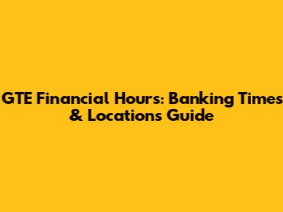 GTE Financial Hours: Banking Times & Locations Guide