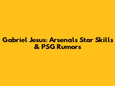 Gabriel Jesus: Arsenal's Star Skills & PSG Rumors