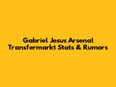 Gabriel Jesus Arsenal Transfermarkt Stats & Rumors