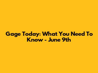 Gage Today: What You Need To Know - June 9th