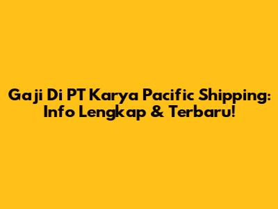 Gaji Di PT Karya Pacific Shipping: Info Lengkap & Terbaru!