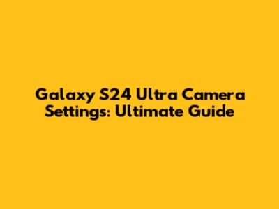 Galaxy S24 Ultra Camera Settings: Ultimate Guide