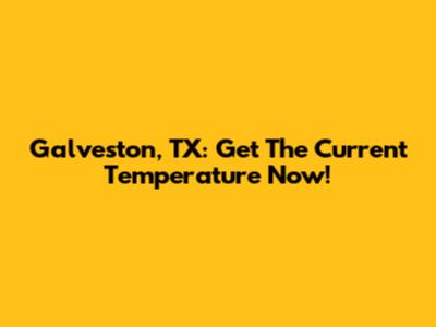 Galveston, TX: Get The Current Temperature Now!