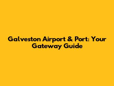 Galveston Airport & Port: Your Gateway Guide