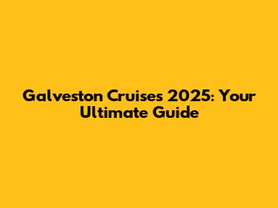 Galveston Cruises 2025: Your Ultimate Guide