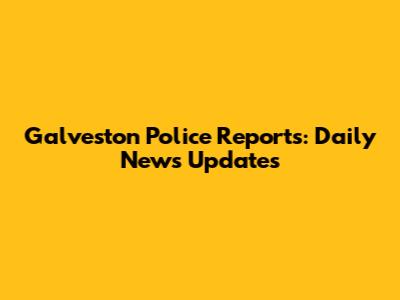 Galveston Police Reports: Daily News Updates