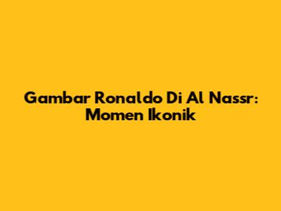 Gambar Ronaldo Di Al Nassr: Momen Ikonik