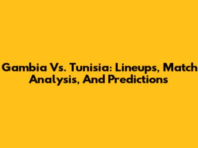 Gambia Vs. Tunisia: Lineups, Match Analysis, And Predictions