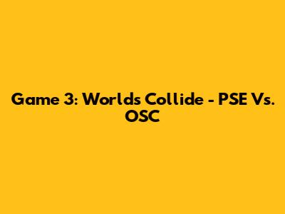 Game 3: Worlds Collide - PSE Vs. OSC