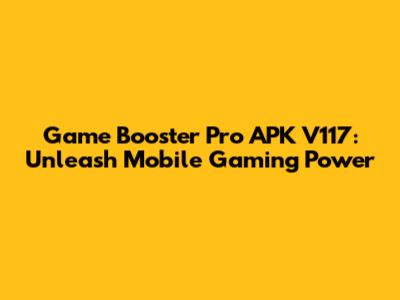 Game Booster Pro APK V117: Unleash Mobile Gaming Power