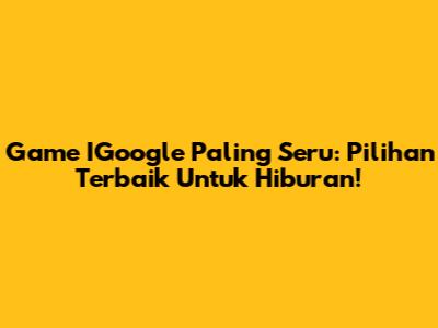 Game IGoogle Paling Seru: Pilihan Terbaik Untuk Hiburan!