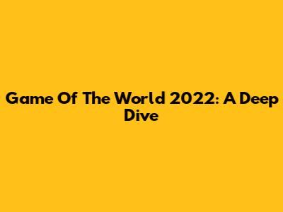 Game Of The World 2022: A Deep Dive
