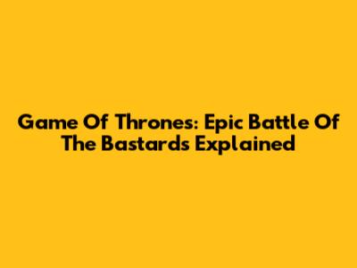 Game Of Thrones: Epic 'Battle Of The Bastards' Explained