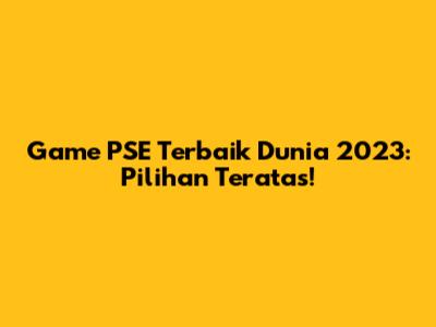 Game PSE Terbaik Dunia 2023: Pilihan Teratas!
