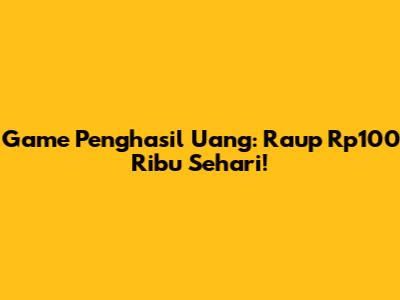 Game Penghasil Uang: Raup Rp100 Ribu Sehari!