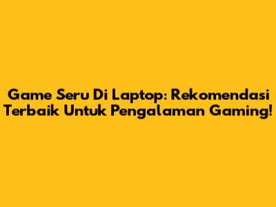 Game Seru Di Laptop: Rekomendasi Terbaik Untuk Pengalaman Gaming!