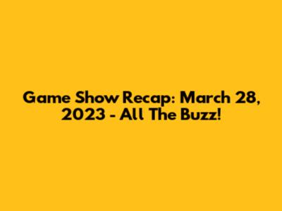 Game Show Recap: March 28, 2023 - All The Buzz!