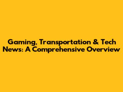 Gaming, Transportation & Tech News: A Comprehensive Overview