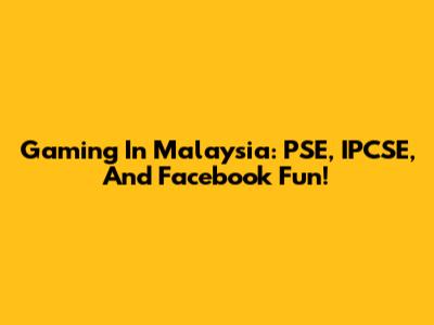 Gaming In Malaysia: PSE, IPCSE, And Facebook Fun!