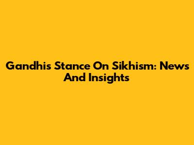 Gandhi's Stance On Sikhism: News And Insights