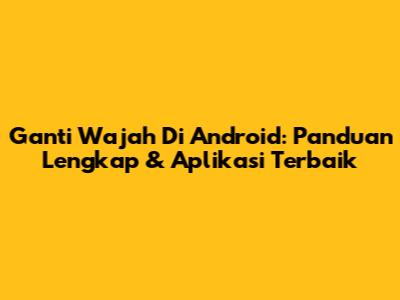 Ganti Wajah Di Android: Panduan Lengkap & Aplikasi Terbaik
