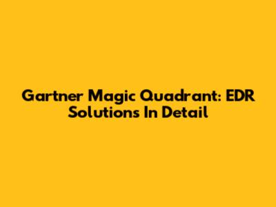 Gartner Magic Quadrant: EDR Solutions In Detail
