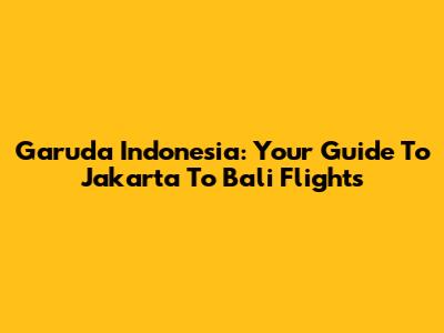 Garuda Indonesia: Your Guide To Jakarta To Bali Flights