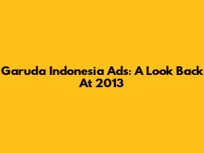 Garuda Indonesia Ads: A Look Back At 2013