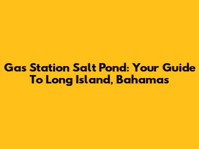 Gas Station Salt Pond: Your Guide To Long Island, Bahamas
