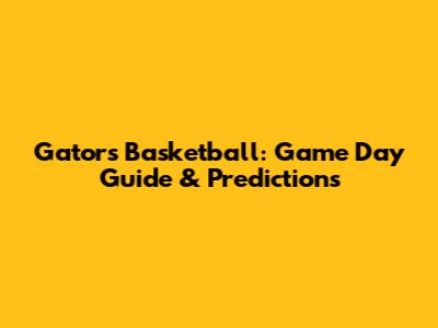 Gators Basketball: Game Day Guide & Predictions